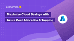 Maximize Cloud Savings with Azure Cost Allocation & Tagging