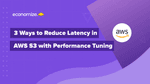 3 Ways to Reduce Latency in AWS S3 with Performance Tuning