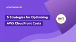 5 Strategies for Optimizing AWS CloudFront Costs