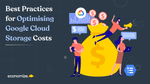 4 Best Practices for Optimizing Google Cloud Storage Costs