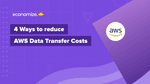 4 Ways to Reduce AWS Data Transfer Costs