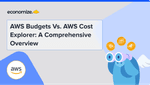 AWS Budgets Vs. AWS Cost Explorer: A Comprehensive Overview
