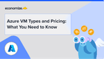 Azure VM Types and Pricing: What You Need to Know