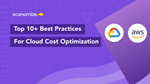 Top 10+ Best Practices for Cloud Cost Optimization